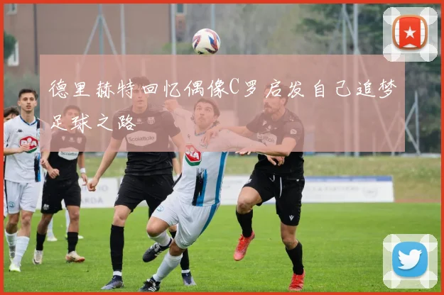 德里赫特回忆偶像C罗启发自己追梦足球之路