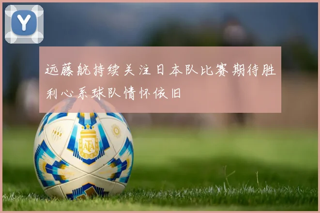 远藤航持续关注日本队比赛期待胜利心系球队情怀依旧