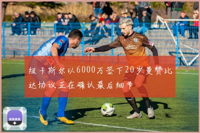 纽卡斯尔以6000万签下20岁曼赞比达协议正在确认最后细节