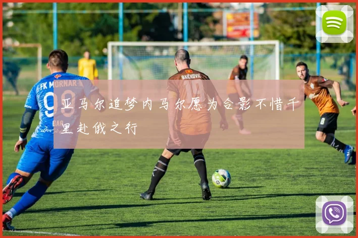 亚马尔追梦内马尔愿为合影不惜千里赴俄之行