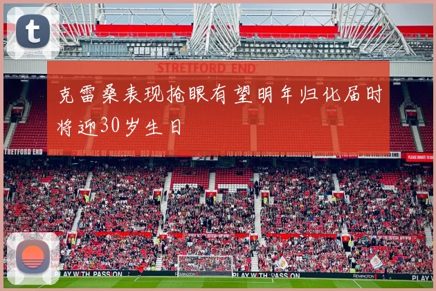 克雷桑表现抢眼有望明年归化届时将迎30岁生日