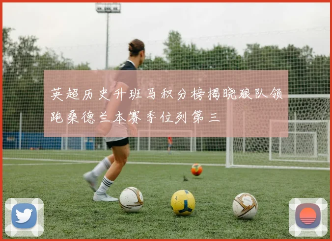 英超历史升班马积分榜揭晓狼队领跑桑德兰本赛季位列第三