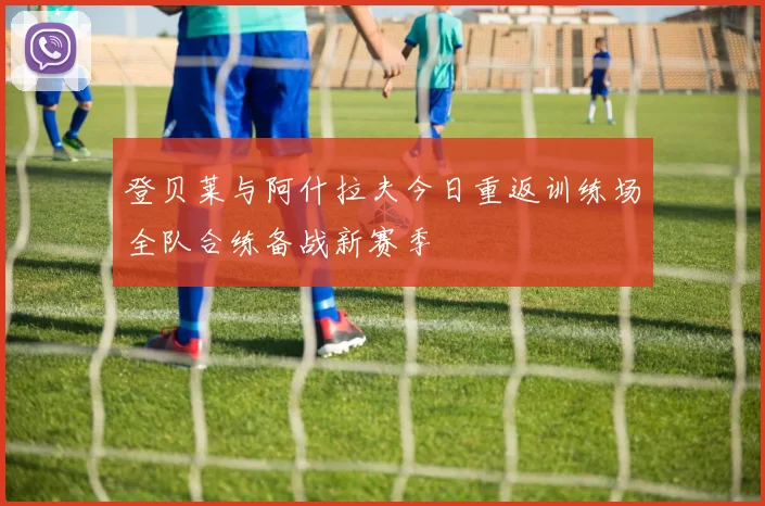 登贝莱与阿什拉夫今日重返训练场全队合练备战新赛季