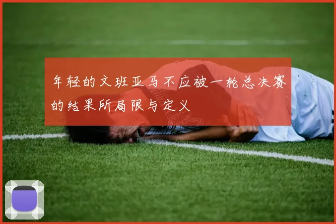 年轻的文班亚马不应被一轮总决赛的结果所局限与定义