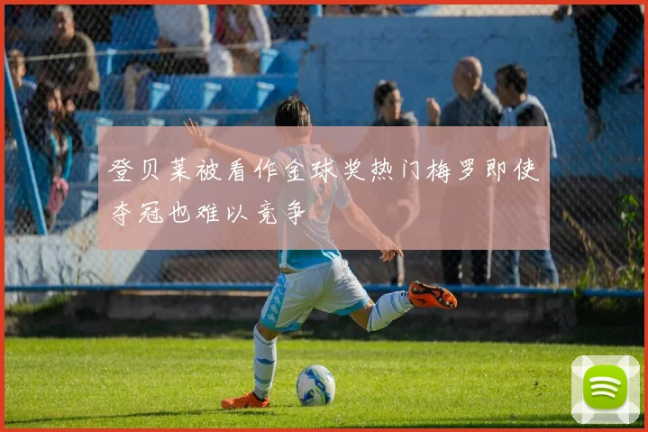 登贝莱被看作金球奖热门梅罗即使夺冠也难以竞争